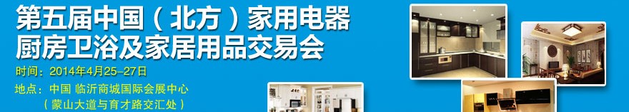 2014第五届中国(北方)家用电器厨房卫浴及家居用品交易会