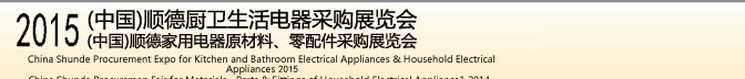 2015 (中国)顺德厨卫生活电器采购展览会<br>2015(中国)顺德家用电器原材料、零配件采购展览会