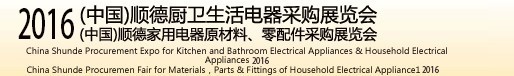 2016(中国)顺德厨卫生活电器采购展览会<br>(中国)顺德家用电器原材料、零配件采购展览会