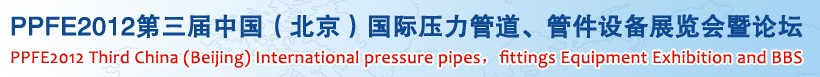 PPFE2012第三届中国（北京）国际压力管道、管件设备展览会暨论坛