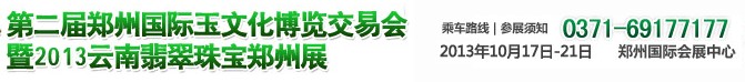 2013第二届郑州国际玉文化博览交易会暨2013云南翡翠珠宝郑州展