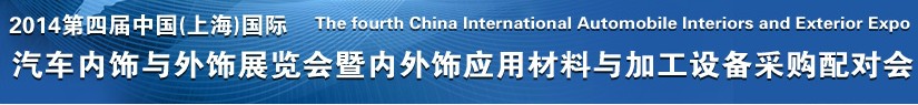 2014第四届中国(上海)国际汽车内饰与外饰展览会暨内外饰应用材料与加工设备采购配对会
