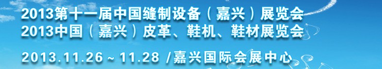 2013中国（嘉兴）皮革、鞋机、鞋材展览会<br>2013第十一届中国缝制设备（嘉兴）展览会