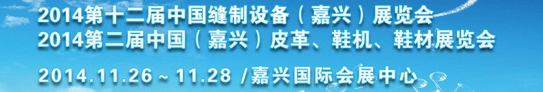 2014第十二届中国缝制设备（嘉兴）展览会<br>2014第二届中国（嘉兴）皮革、鞋机、鞋材展览会