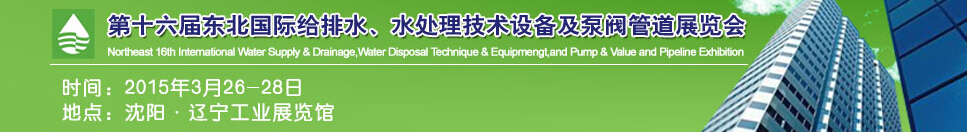 2015第十六届中国东北国际给排水、水处理技术设备及泵、阀、管道展览会（沈阳）