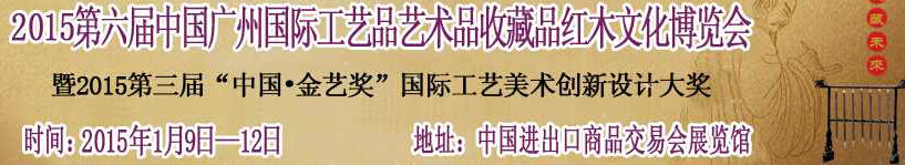 2015第六届中国广州国际工艺品艺术品收藏品及红木文化博览会中国国际艺术品收藏品及古典家具博览会