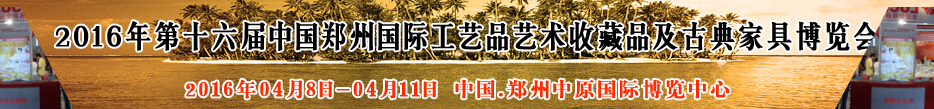 2016第十六届中国郑州工艺品艺术收藏品及古典家具博览会
